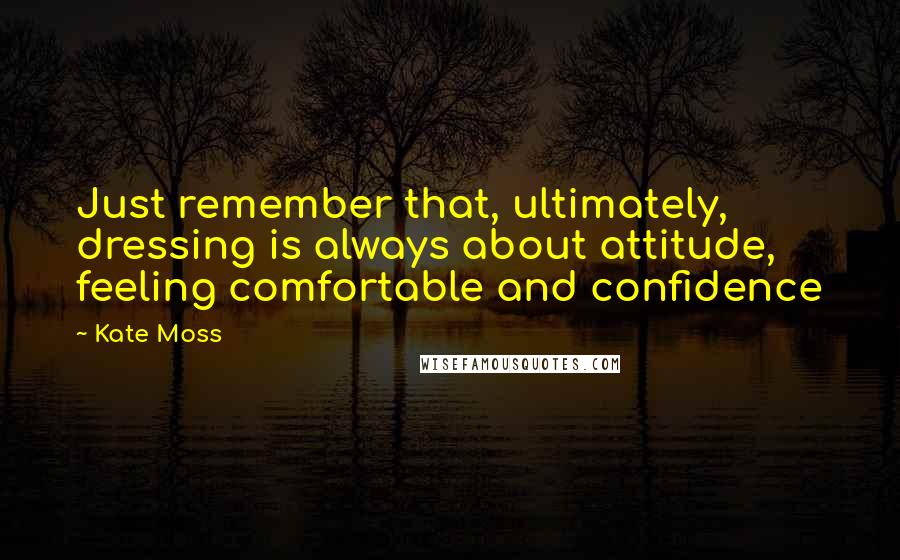 Kate Moss Quotes: Just remember that, ultimately, dressing is always about attitude, feeling comfortable and confidence