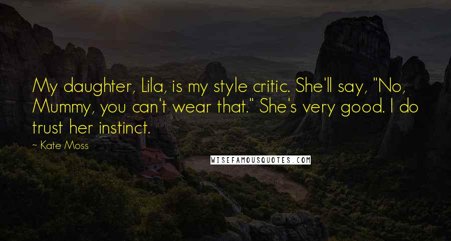 Kate Moss Quotes: My daughter, Lila, is my style critic. She'll say, "No, Mummy, you can't wear that." She's very good. I do trust her instinct.