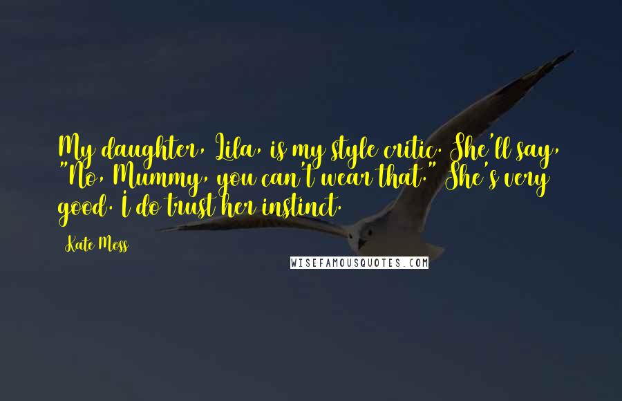 Kate Moss Quotes: My daughter, Lila, is my style critic. She'll say, "No, Mummy, you can't wear that." She's very good. I do trust her instinct.