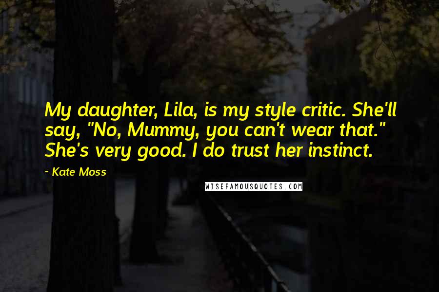 Kate Moss Quotes: My daughter, Lila, is my style critic. She'll say, "No, Mummy, you can't wear that." She's very good. I do trust her instinct.