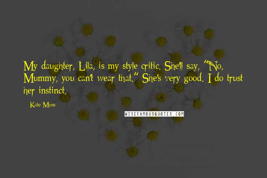 Kate Moss Quotes: My daughter, Lila, is my style critic. She'll say, "No, Mummy, you can't wear that." She's very good. I do trust her instinct.