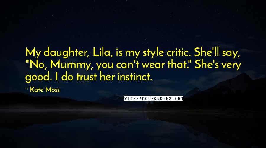 Kate Moss Quotes: My daughter, Lila, is my style critic. She'll say, "No, Mummy, you can't wear that." She's very good. I do trust her instinct.