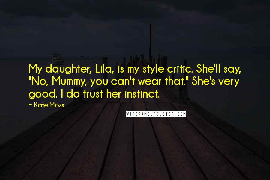 Kate Moss Quotes: My daughter, Lila, is my style critic. She'll say, "No, Mummy, you can't wear that." She's very good. I do trust her instinct.