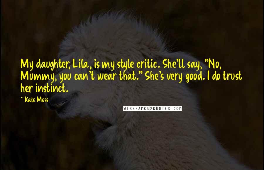 Kate Moss Quotes: My daughter, Lila, is my style critic. She'll say, "No, Mummy, you can't wear that." She's very good. I do trust her instinct.
