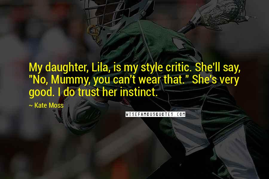 Kate Moss Quotes: My daughter, Lila, is my style critic. She'll say, "No, Mummy, you can't wear that." She's very good. I do trust her instinct.