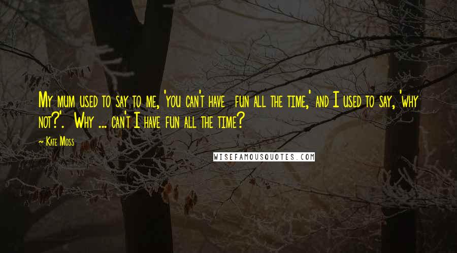 Kate Moss Quotes: My mum used to say to me, 'you can't have fun all the time,' and I used to say, 'why not?'. Why ... can't I have fun all the time?