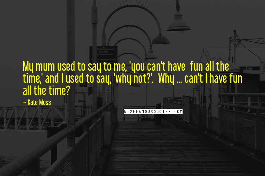 Kate Moss Quotes: My mum used to say to me, 'you can't have fun all the time,' and I used to say, 'why not?'. Why ... can't I have fun all the time?