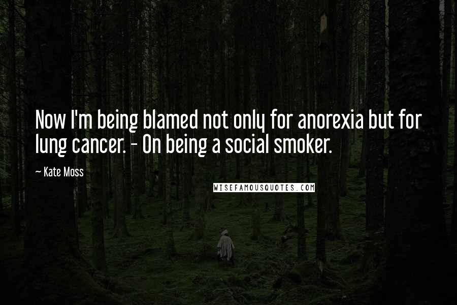 Kate Moss Quotes: Now I'm being blamed not only for anorexia but for lung cancer. - On being a social smoker.