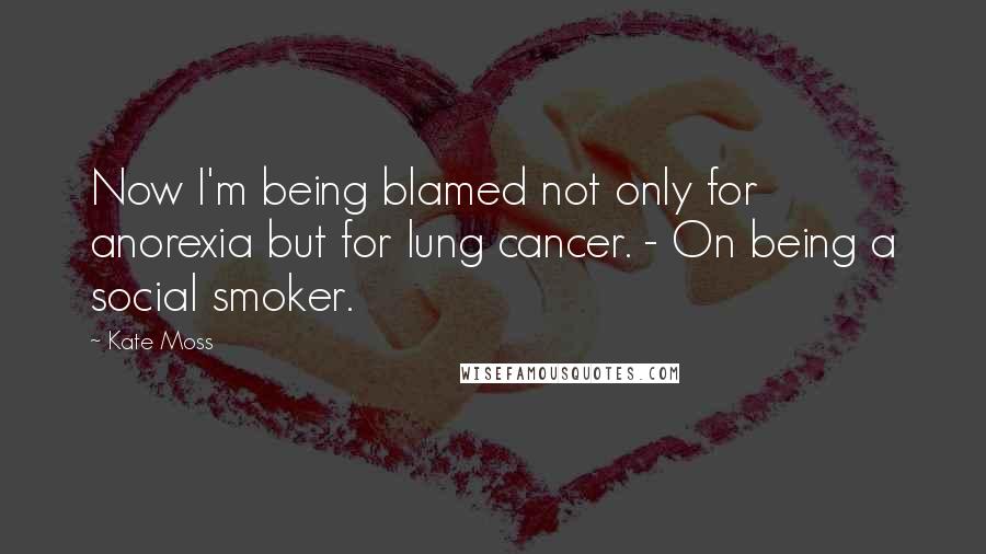 Kate Moss Quotes: Now I'm being blamed not only for anorexia but for lung cancer. - On being a social smoker.