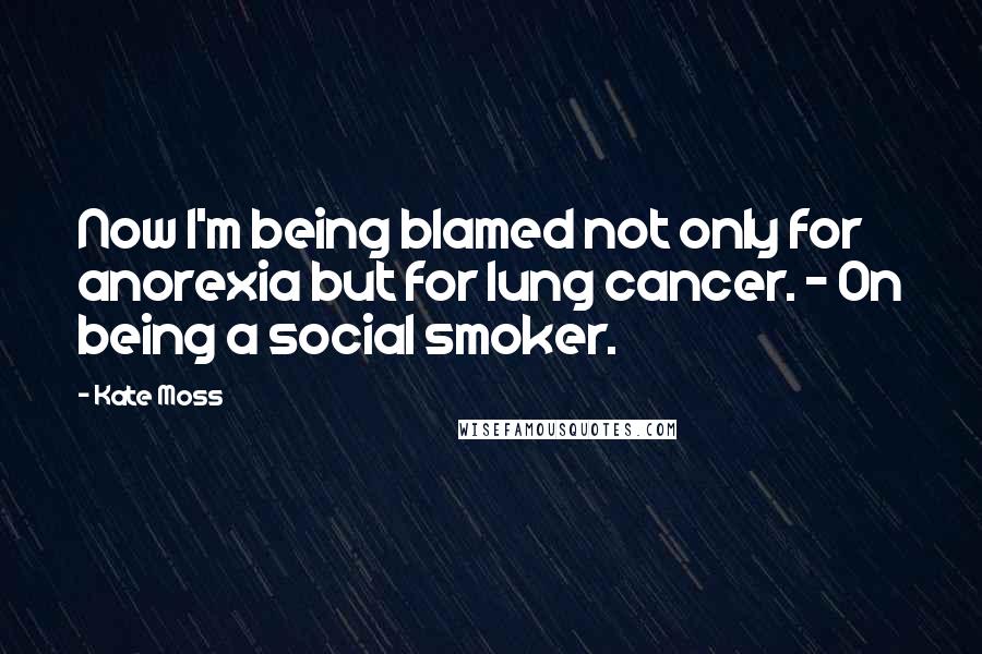 Kate Moss Quotes: Now I'm being blamed not only for anorexia but for lung cancer. - On being a social smoker.