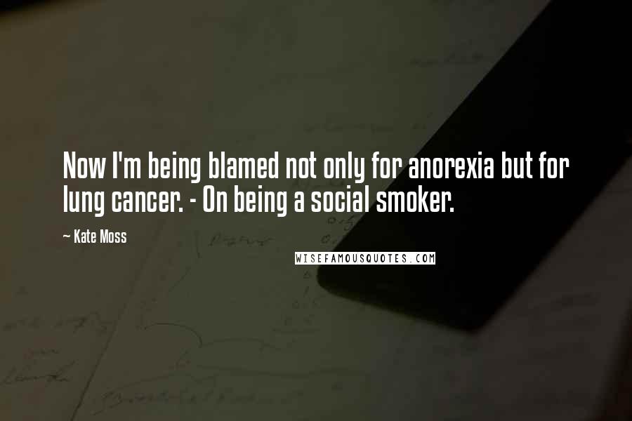 Kate Moss Quotes: Now I'm being blamed not only for anorexia but for lung cancer. - On being a social smoker.