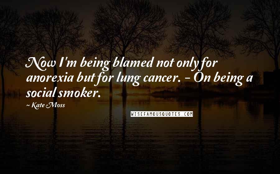 Kate Moss Quotes: Now I'm being blamed not only for anorexia but for lung cancer. - On being a social smoker.