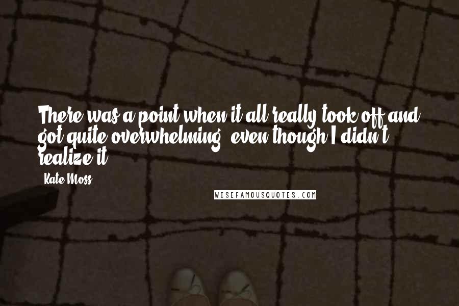 Kate Moss Quotes: There was a point when it all really took off and got quite overwhelming, even though I didn't realize it.