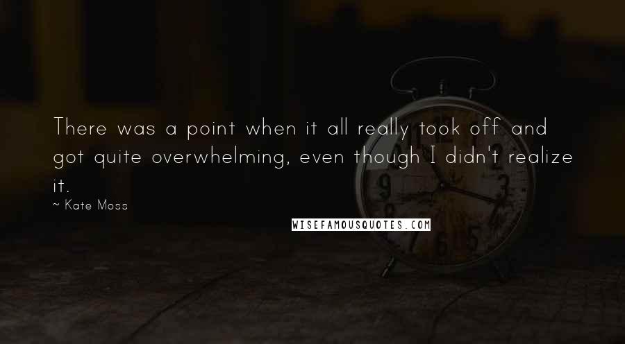 Kate Moss Quotes: There was a point when it all really took off and got quite overwhelming, even though I didn't realize it.