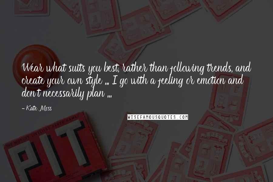 Kate Moss Quotes: Wear what suits you best, rather than following trends, and create your own style ... I go with a feeling or emotion and don't necessarily plan ...