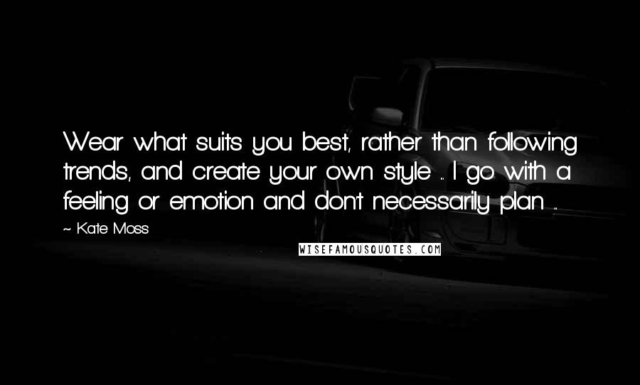 Kate Moss Quotes: Wear what suits you best, rather than following trends, and create your own style ... I go with a feeling or emotion and don't necessarily plan ...