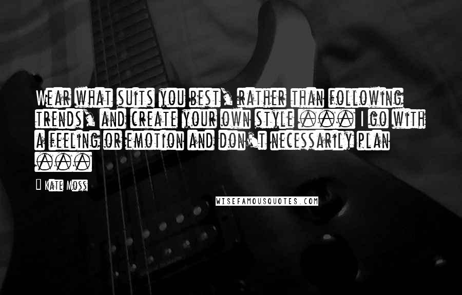 Kate Moss Quotes: Wear what suits you best, rather than following trends, and create your own style ... I go with a feeling or emotion and don't necessarily plan ...