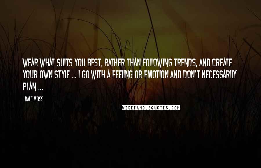 Kate Moss Quotes: Wear what suits you best, rather than following trends, and create your own style ... I go with a feeling or emotion and don't necessarily plan ...