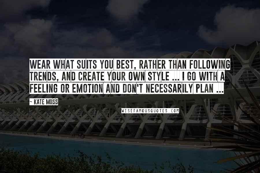 Kate Moss Quotes: Wear what suits you best, rather than following trends, and create your own style ... I go with a feeling or emotion and don't necessarily plan ...