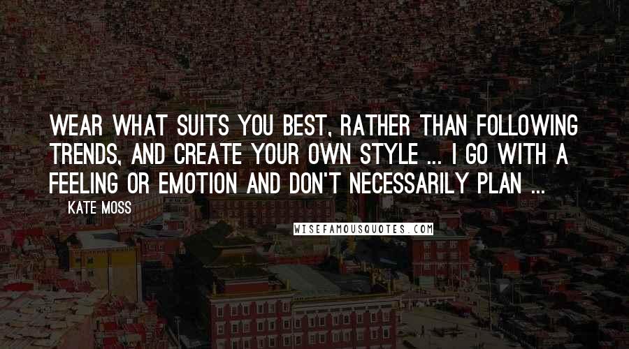 Kate Moss Quotes: Wear what suits you best, rather than following trends, and create your own style ... I go with a feeling or emotion and don't necessarily plan ...