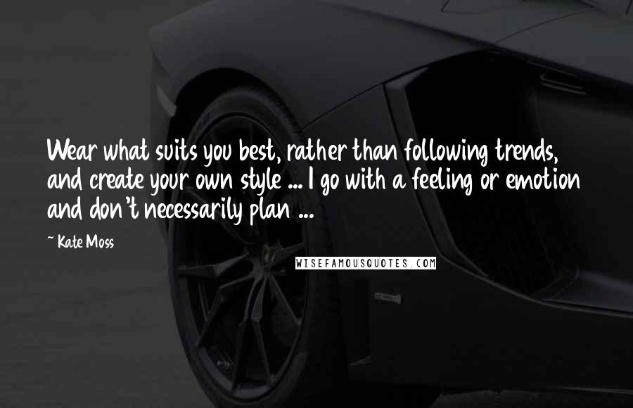 Kate Moss Quotes: Wear what suits you best, rather than following trends, and create your own style ... I go with a feeling or emotion and don't necessarily plan ...