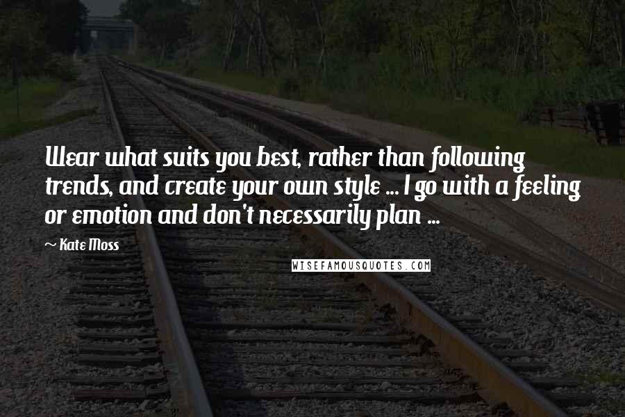 Kate Moss Quotes: Wear what suits you best, rather than following trends, and create your own style ... I go with a feeling or emotion and don't necessarily plan ...