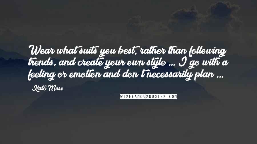 Kate Moss Quotes: Wear what suits you best, rather than following trends, and create your own style ... I go with a feeling or emotion and don't necessarily plan ...