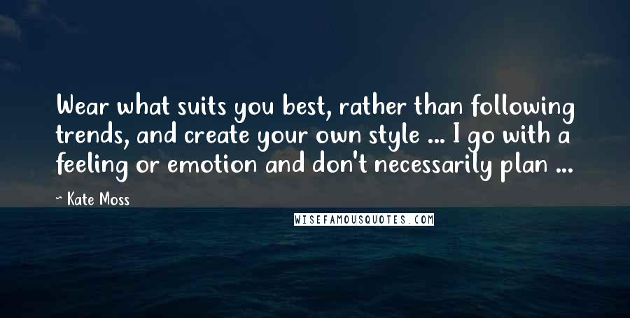 Kate Moss Quotes: Wear what suits you best, rather than following trends, and create your own style ... I go with a feeling or emotion and don't necessarily plan ...