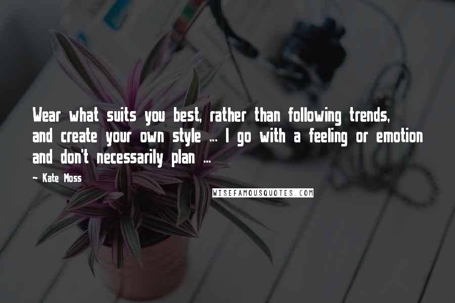 Kate Moss Quotes: Wear what suits you best, rather than following trends, and create your own style ... I go with a feeling or emotion and don't necessarily plan ...