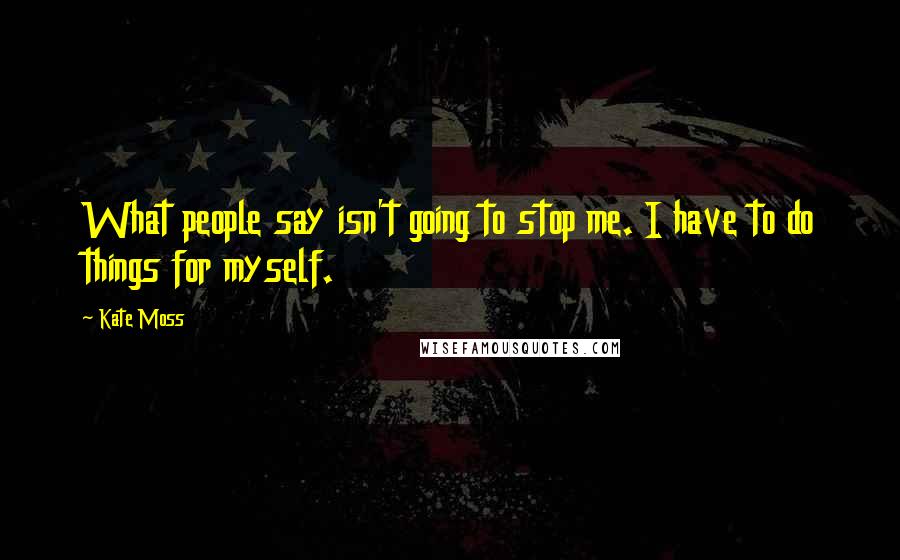 Kate Moss Quotes: What people say isn't going to stop me. I have to do things for myself.