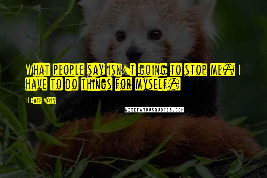 Kate Moss Quotes: What people say isn't going to stop me. I have to do things for myself.