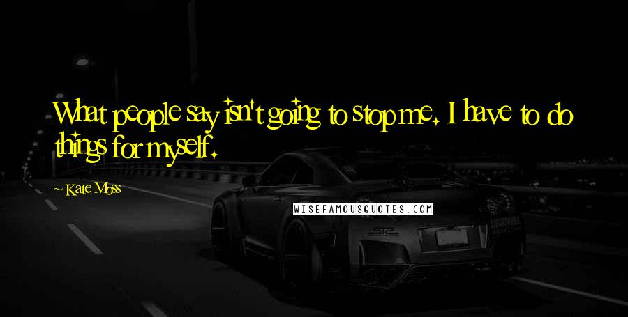 Kate Moss Quotes: What people say isn't going to stop me. I have to do things for myself.