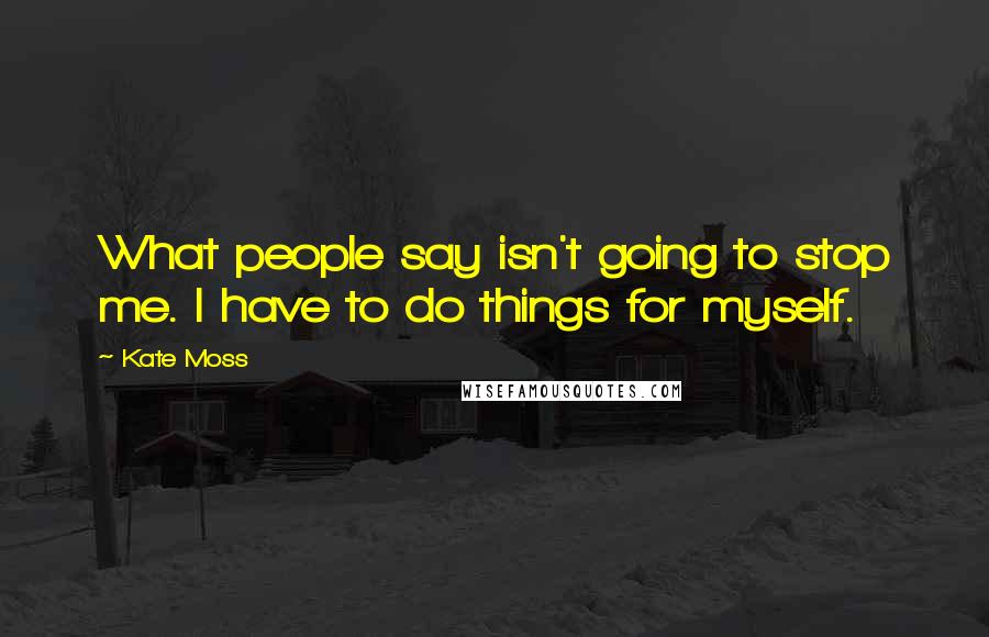 Kate Moss Quotes: What people say isn't going to stop me. I have to do things for myself.