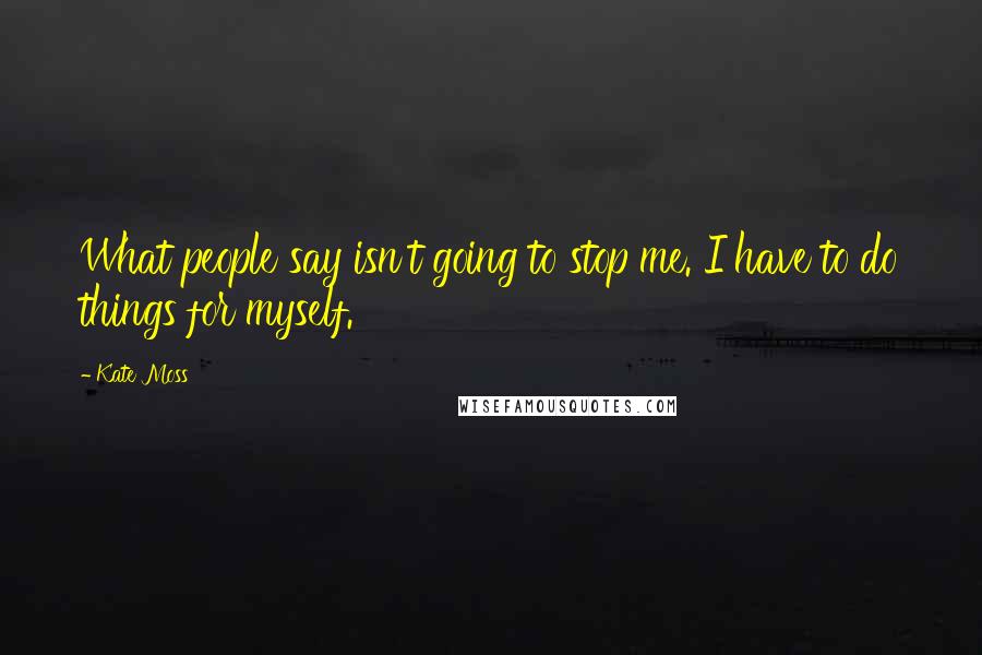 Kate Moss Quotes: What people say isn't going to stop me. I have to do things for myself.