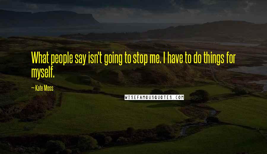 Kate Moss Quotes: What people say isn't going to stop me. I have to do things for myself.