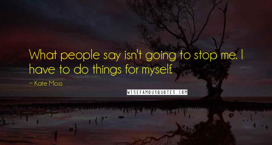 Kate Moss Quotes: What people say isn't going to stop me. I have to do things for myself.