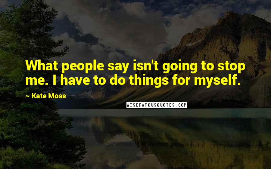 Kate Moss Quotes: What people say isn't going to stop me. I have to do things for myself.