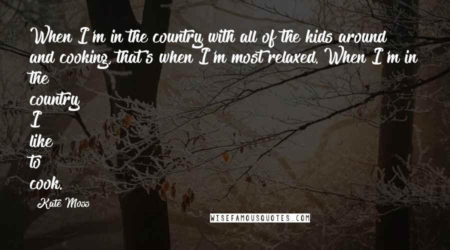 Kate Moss Quotes: When I'm in the country with all of the kids around and cooking, that's when I'm most relaxed. When I'm in the country I like to cook.