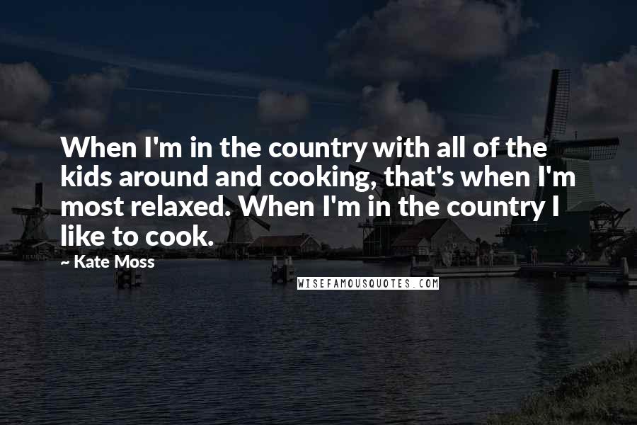 Kate Moss Quotes: When I'm in the country with all of the kids around and cooking, that's when I'm most relaxed. When I'm in the country I like to cook.
