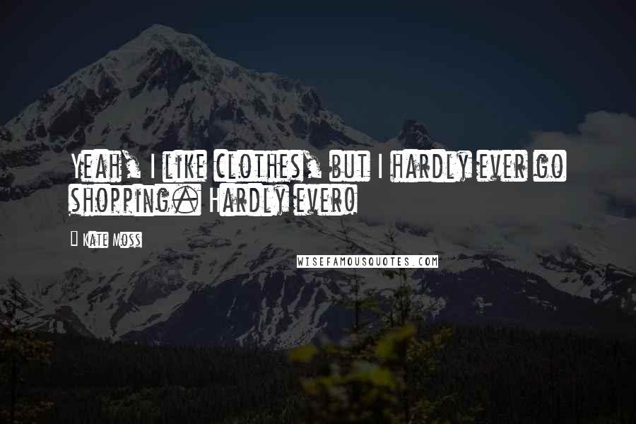 Kate Moss Quotes: Yeah, I like clothes, but I hardly ever go shopping. Hardly ever!