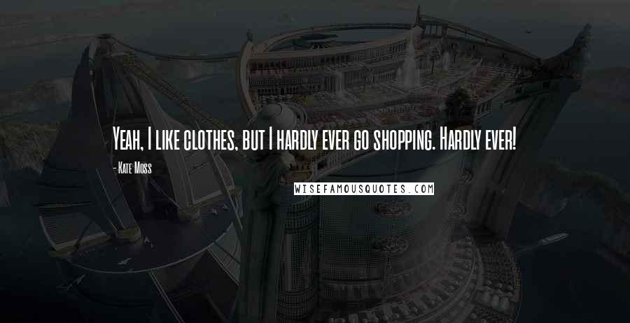 Kate Moss Quotes: Yeah, I like clothes, but I hardly ever go shopping. Hardly ever!