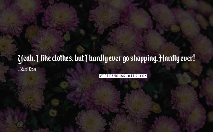 Kate Moss Quotes: Yeah, I like clothes, but I hardly ever go shopping. Hardly ever!