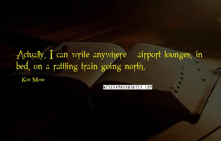 Kate Mosse Quotes: Actually, I can write anywhere - airport lounges, in bed, on a rattling train going north.
