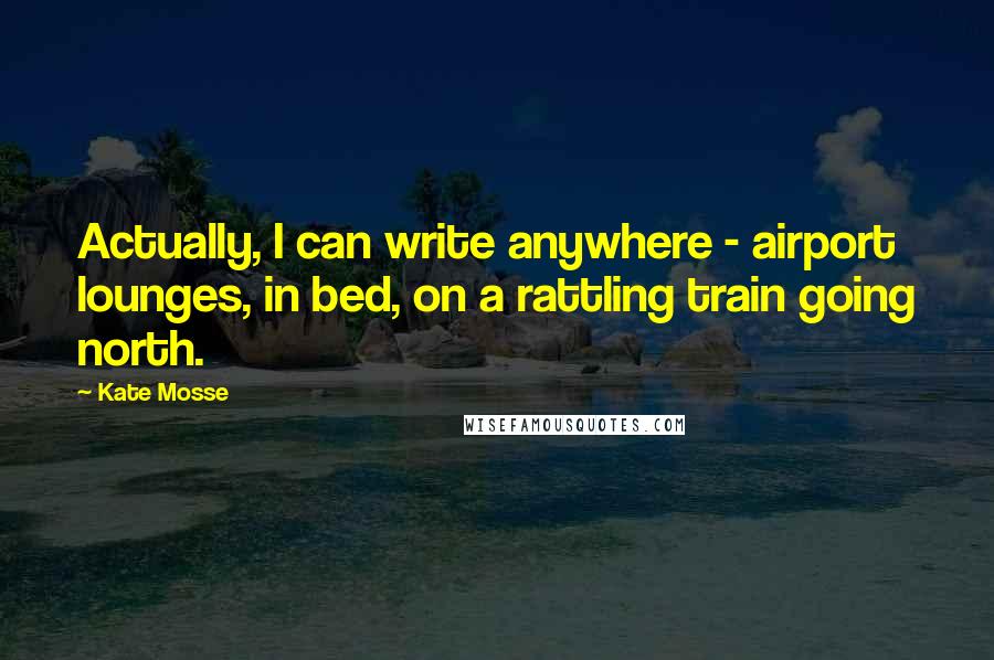 Kate Mosse Quotes: Actually, I can write anywhere - airport lounges, in bed, on a rattling train going north.