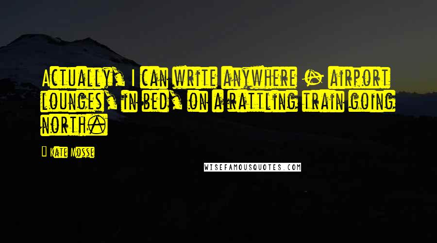Kate Mosse Quotes: Actually, I can write anywhere - airport lounges, in bed, on a rattling train going north.