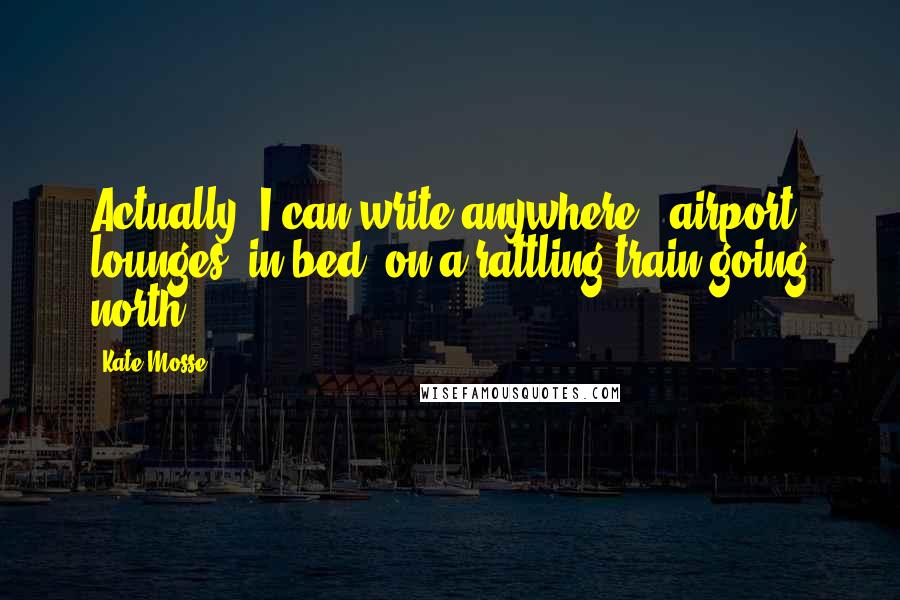 Kate Mosse Quotes: Actually, I can write anywhere - airport lounges, in bed, on a rattling train going north.