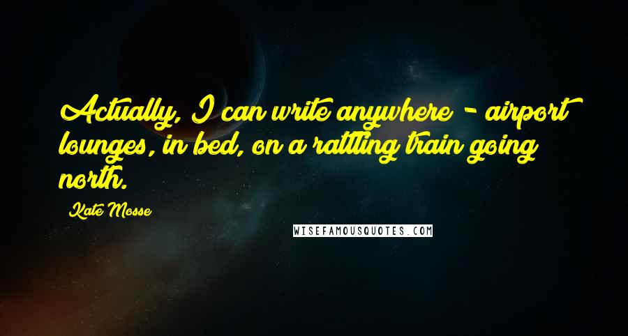 Kate Mosse Quotes: Actually, I can write anywhere - airport lounges, in bed, on a rattling train going north.