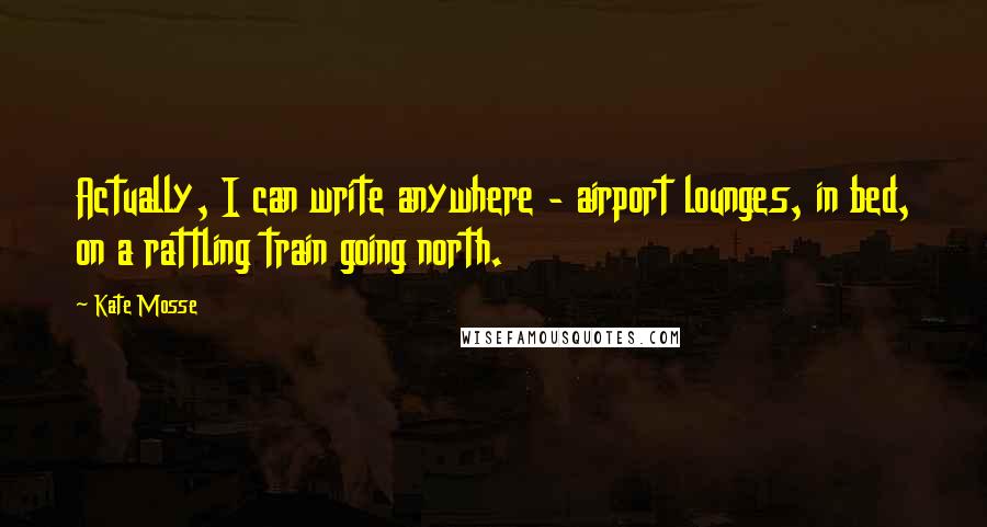 Kate Mosse Quotes: Actually, I can write anywhere - airport lounges, in bed, on a rattling train going north.