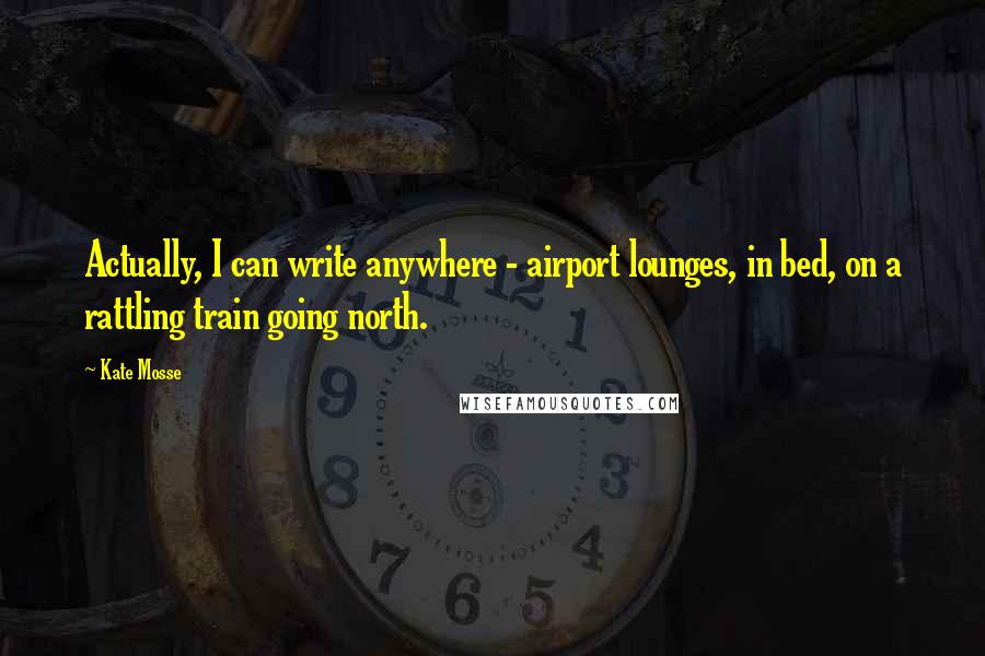 Kate Mosse Quotes: Actually, I can write anywhere - airport lounges, in bed, on a rattling train going north.