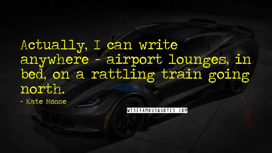 Kate Mosse Quotes: Actually, I can write anywhere - airport lounges, in bed, on a rattling train going north.